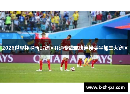 2026世界杯墨西哥赛区开通专线航班连接美墨加三大赛区 2026世界杯墨西哥赛区开通专线航班连接美墨加三大赛区