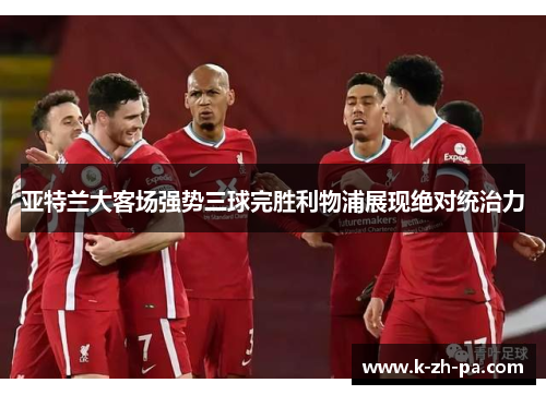 亚特兰大客场强势三球完胜利物浦展现绝对统治力 亚特兰大客场强势三球完胜利物浦展现绝对统治力