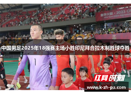 中国男足2025年18强赛主场小胜印尼拜合拉木制胜球夺胜 中国男足2025年18强赛主场小胜印尼拜合拉木制胜球夺胜