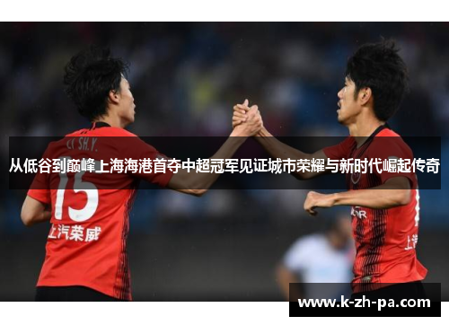 从低谷到巅峰上海海港首夺中超冠军见证城市荣耀与新时代崛起传奇 从低谷到巅峰上海海港首夺中超冠军见证城市荣耀与新时代崛起传奇