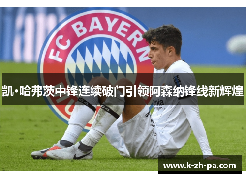 凯·哈弗茨中锋连续破门引领阿森纳锋线新辉煌 凯·哈弗茨中锋连续破门引领阿森纳锋线新辉煌