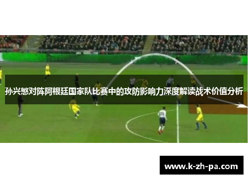 孙兴慜对阵阿根廷国家队比赛中的攻防影响力深度解读战术价值分析
