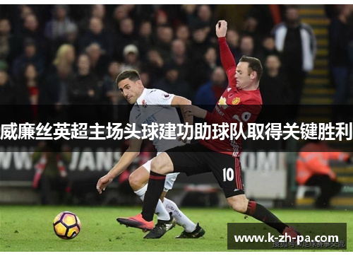 威廉丝英超主场头球建功助球队取得关键胜利