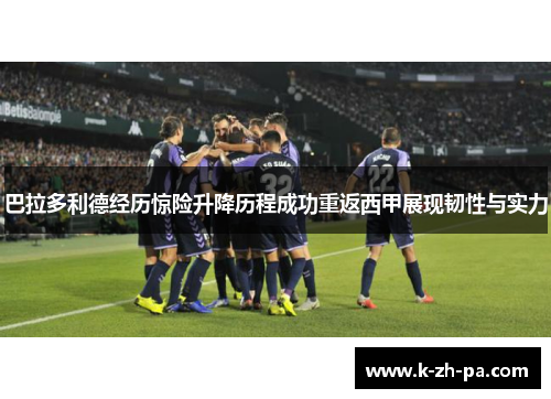 巴拉多利德经历惊险升降历程成功重返西甲展现韧性与实力