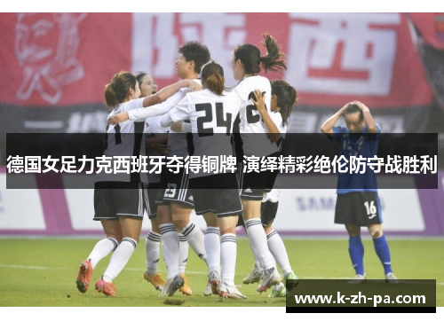 德国女足力克西班牙夺得铜牌 演绎精彩绝伦防守战胜利