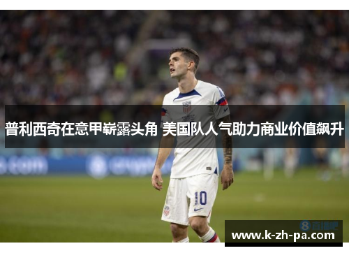 普利西奇在意甲崭露头角 美国队人气助力商业价值飙升 普利西奇在意甲崭露头角 美国队人气助力商业价值飙升