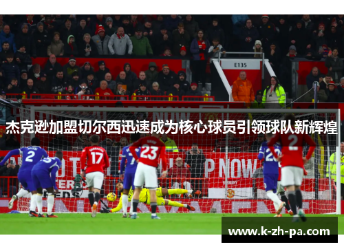 杰克逊加盟切尔西迅速成为核心球员引领球队新辉煌 杰克逊加盟切尔西迅速成为核心球员引领球队新辉煌