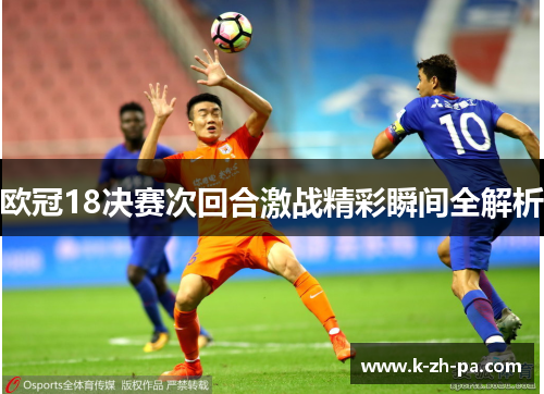 欧冠18决赛次回合激战精彩瞬间全解析 欧冠18决赛次回合激战精彩瞬间全解析