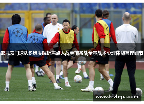 欧冠豪门球队多维度解析焦点大战赛前备战全景战术心理体能管理细节 欧冠豪门球队多维度解析焦点大战赛前备战全景战术心理体能管理细节