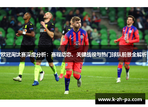 欧冠淘汰赛深度分析：赛程动态、关键战役与热门球队前景全解析