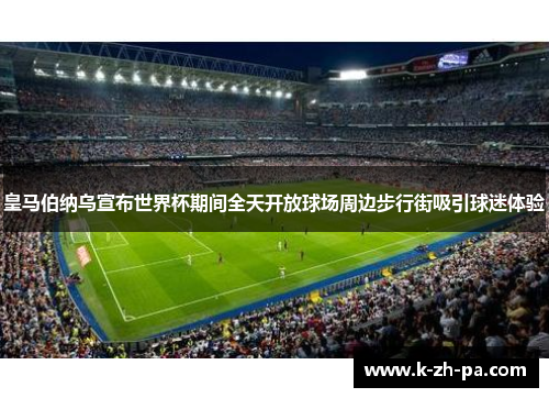 皇马伯纳乌宣布世界杯期间全天开放球场周边步行街吸引球迷体验