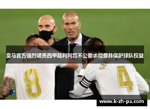 皇马官方强烈谴责西甲裁判判罚不公要求彻查并保护球队权益