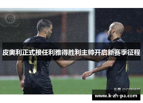 皮奥利正式接任利雅得胜利主帅开启新赛季征程
