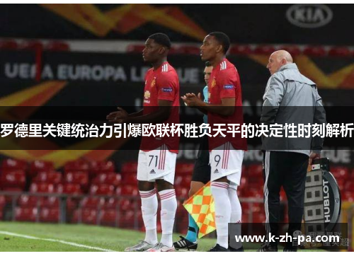 罗德里关键统治力引爆欧联杯胜负天平的决定性时刻解析