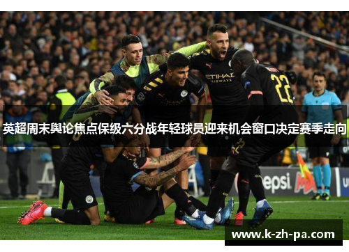 英超周末舆论焦点保级六分战年轻球员迎来机会窗口决定赛季走向