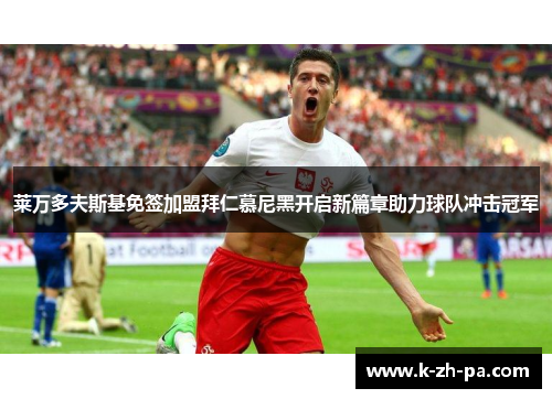 莱万多夫斯基免签加盟拜仁慕尼黑开启新篇章助力球队冲击冠军