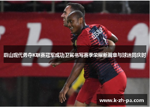 蔚山现代勇夺K联赛冠军成功卫冕书写赛季荣耀新篇章与球迷同庆时 蔚山现代勇夺K联赛冠军成功卫冕书写赛季荣耀新篇章与球迷同庆时