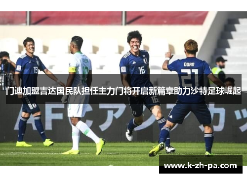 门迪加盟吉达国民队担任主力门将开启新篇章助力沙特足球崛起