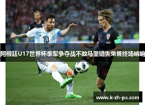阿根廷U17世界杯季军争夺战不敌马里错失荣誉终场哨响