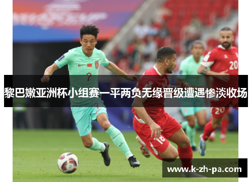 黎巴嫩亚洲杯小组赛一平两负无缘晋级遭遇惨淡收场