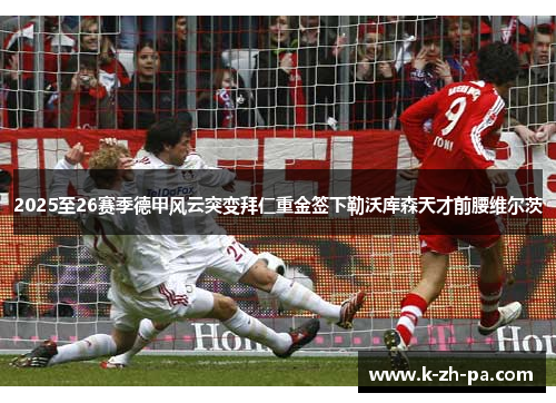 2025至26赛季德甲风云突变拜仁重金签下勒沃库森天才前腰维尔茨