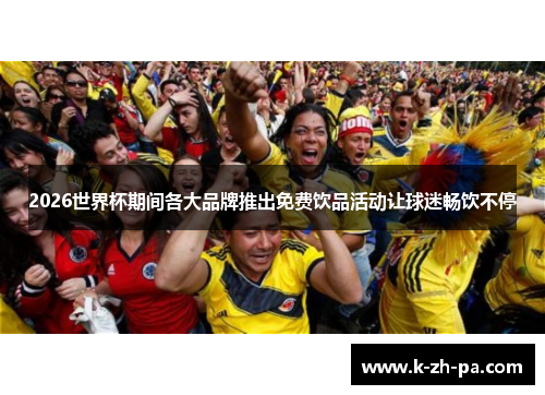 2026世界杯期间各大品牌推出免费饮品活动让球迷畅饮不停