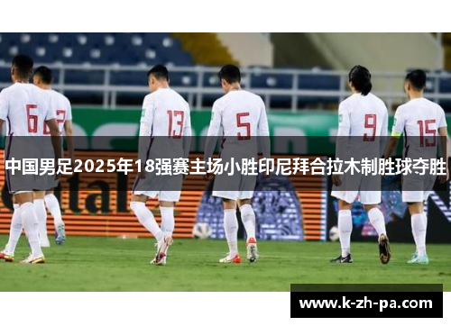 中国男足2025年18强赛主场小胜印尼拜合拉木制胜球夺胜