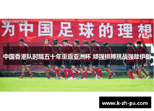 中国香港队时隔五十年重返亚洲杯 顽强拼搏挑战强敌伊朗