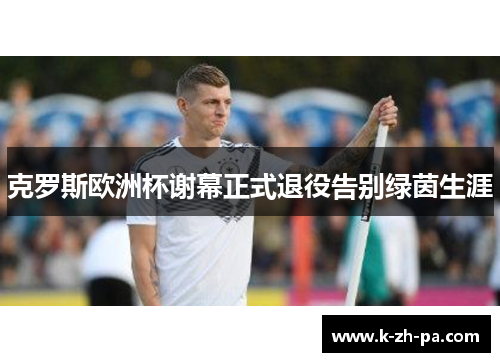 克罗斯欧洲杯谢幕正式退役告别绿茵生涯