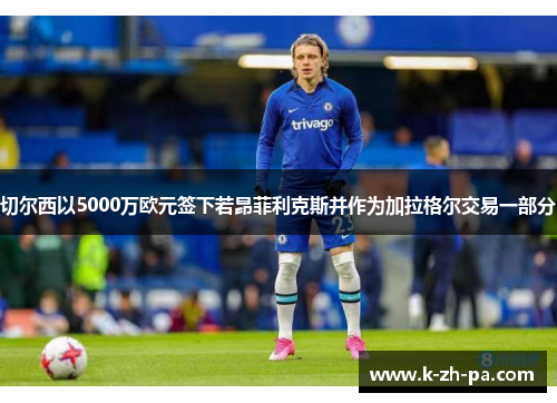 切尔西以5000万欧元签下若昂菲利克斯并作为加拉格尔交易一部分