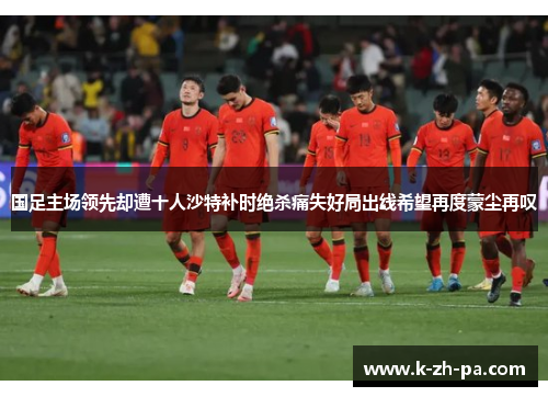 国足主场领先却遭十人沙特补时绝杀痛失好局出线希望再度蒙尘再叹