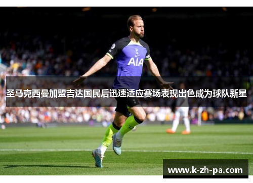 圣马克西曼加盟吉达国民后迅速适应赛场表现出色成为球队新星