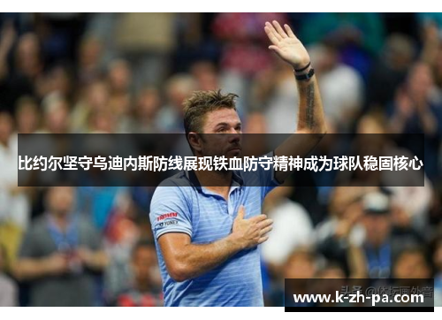比约尔坚守乌迪内斯防线展现铁血防守精神成为球队稳固核心
