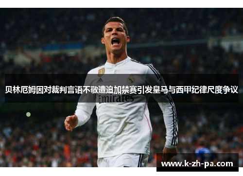贝林厄姆因对裁判言语不敬遭追加禁赛引发皇马与西甲纪律尺度争议