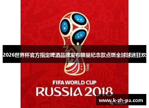 2026世界杯官方指定啤酒品牌发布限量纪念款点燃全球球迷狂欢 2026世界杯官方指定啤酒品牌发布限量纪念款点燃全球球迷狂欢