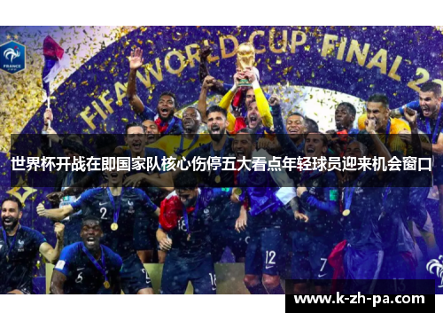 世界杯开战在即国家队核心伤停五大看点年轻球员迎来机会窗口 世界杯开战在即国家队核心伤停五大看点年轻球员迎来机会窗口