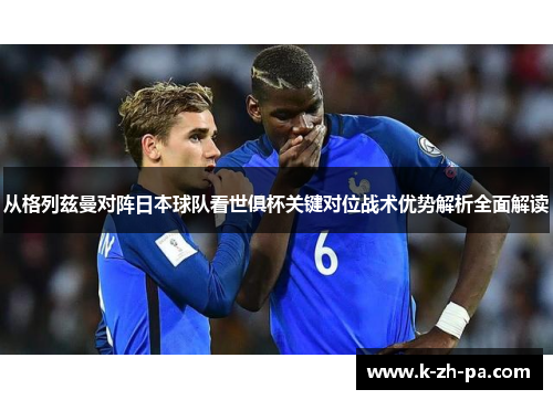 从格列兹曼对阵日本球队看世俱杯关键对位战术优势解析全面解读 从格列兹曼对阵日本球队看世俱杯关键对位战术优势解析全面解读