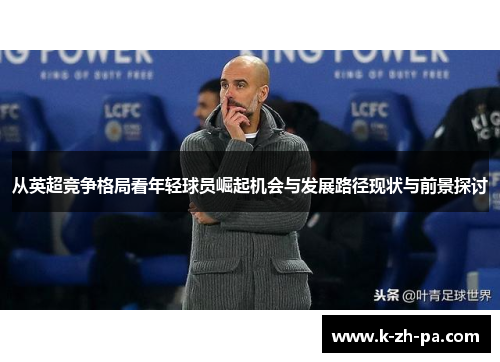 从英超竞争格局看年轻球员崛起机会与发展路径现状与前景探讨 从英超竞争格局看年轻球员崛起机会与发展路径现状与前景探讨