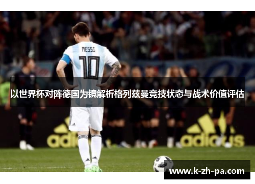 以世界杯对阵德国为镜解析格列兹曼竞技状态与战术价值评估 以世界杯对阵德国为镜解析格列兹曼竞技状态与战术价值评估