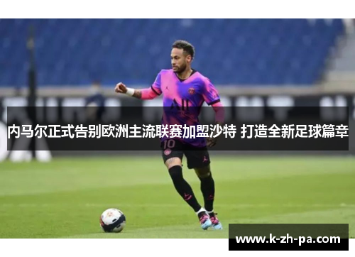 内马尔正式告别欧洲主流联赛加盟沙特 打造全新足球篇章 内马尔正式告别欧洲主流联赛加盟沙特 打造全新足球篇章