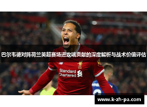 巴尔韦德对阵荷兰英超赛场进攻端贡献的深度解析与战术价值评估 巴尔韦德对阵荷兰英超赛场进攻端贡献的深度解析与战术价值评估