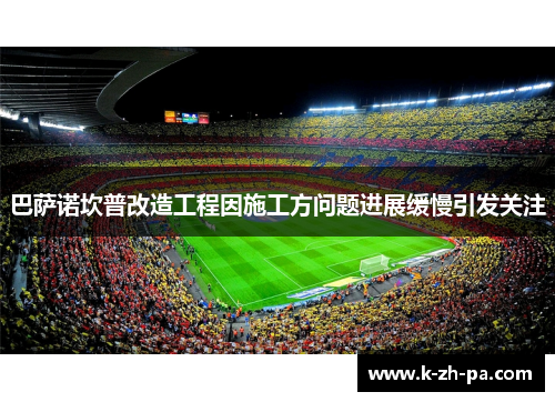 巴萨诺坎普改造工程因施工方问题进展缓慢引发关注 巴萨诺坎普改造工程因施工方问题进展缓慢引发关注