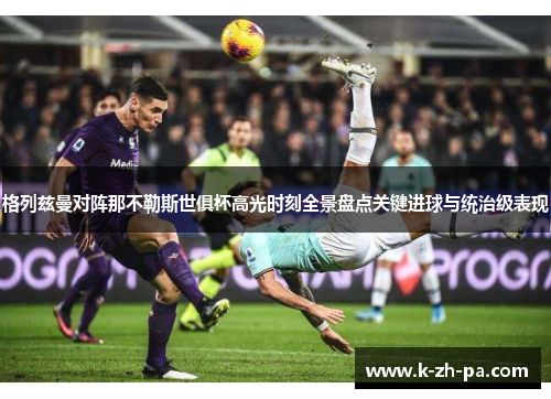 格列兹曼对阵那不勒斯世俱杯高光时刻全景盘点关键进球与统治级表现 格列兹曼对阵那不勒斯世俱杯高光时刻全景盘点关键进球与统治级表现