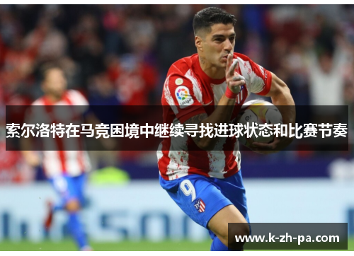 索尔洛特在马竞困境中继续寻找进球状态和比赛节奏 索尔洛特在马竞困境中继续寻找进球状态和比赛节奏