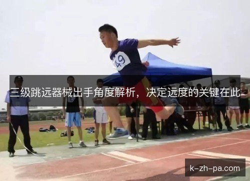 三级跳远器械出手角度解析,决定远度的关键在此 三级跳远器械出手角度解析,决定远度的关键在此