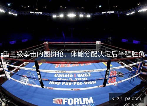 重量级拳击内围拼抢，体能分配决定后半程胜负