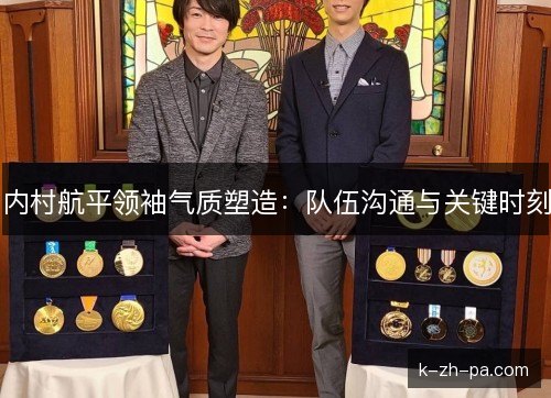 内村航平领袖气质塑造：队伍沟通与关键时刻