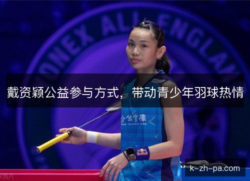 戴资颖公益参与方式，带动青少年羽球热情