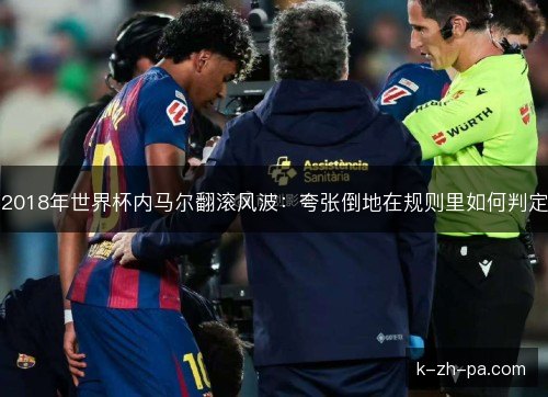 2018年世界杯内马尔翻滚风波:夸张倒地在规则里如何判定 2018年世界杯内马尔翻滚风波:夸张倒地在规则里如何判定